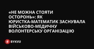 «Не можна стояти осторонь»: Як юристка-математик заснувала військово-медичну волонтерську організацію - bykvu.com - Украина