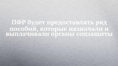 ПФР будет предоставлять ряд пособий, которые назначали и выплачивали органы соцзащиты - chelny-izvest.ru - Россия
