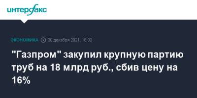 "Газпром" закупил крупную партию труб на 18 млрд руб., сбив цену на 16% - interfax.ru - Москва