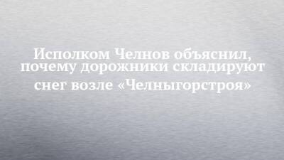 Исполком Челнов объяснил, почему дорожники складируют снег возле «Челныгорстроя» - chelny-izvest.ru - Набережные Челны - Экология