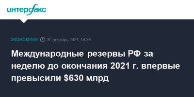 Международные резервы РФ за неделю до окончания 2021 г. впервые превысили $630 млрд - interfax.ru - Москва - Россия