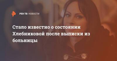 Марина Хлебникова - Стало известно о состоянии Хлебниковой после выписки из больницы - ren.tv - Москва