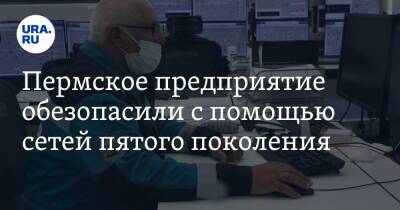 Пермское предприятие обезопасили с помощью сетей пятого поколения - ura.news - Пермь - Пермский край