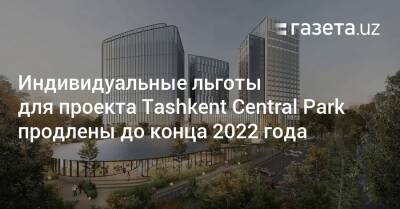 Индивидуальные льготы для проекта Tashkent Central Park продлены до конца 2022 года - gazeta.uz - Узбекистан - Турция - район Юнусабадский - Tashkent