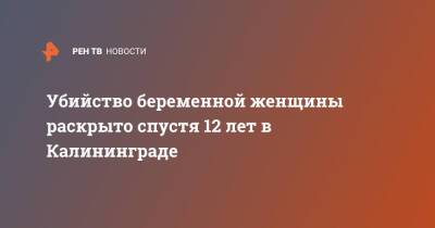 Убийство беременной женщины раскрыто спустя 12 лет в Калининграде - ren.tv - Россия - Украина - Калининград - Ставрополье - Калининград