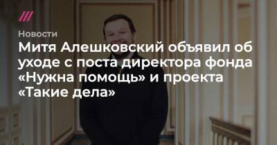 Митя Алешковский объявил об уходе с поста директора фонда «Нужна помощь» и проекта «Такие дела» - tvrain.ru