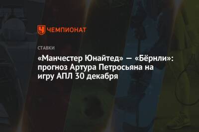 Артур Петросьян - «Манчестер Юнайтед» — «Бёрнли»: прогноз Артура Петросьяна на игру АПЛ 30 декабря - championat.com