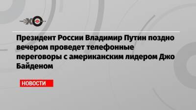 Владимир Путин - Джо Байден - Эмили Хорн - Президент России Владимир Путин поздно вечером проведет телефонные переговоры с американским лидером Джо Байденом - echo.msk.ru - Россия - США - Украина