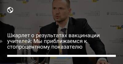 Сергей Шкарлет - Шкарлет о результатах вакцинации учителей: Мы приближаемся к стопроцентному показателю - liga.net - Украина