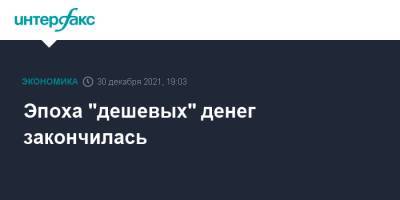 Эпоха "дешевых" денег закончилась - interfax.ru - Москва - Россия - США