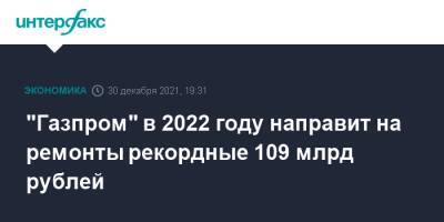 Газпром в 2022 году направит на ремонты рекордные 109 млрд рублей - interfax.ru - Москва