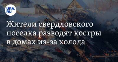 Жители свердловского поселка разводят костры в домах из-за холода. «Дети замерзают» - ura.news - Свердловская обл.