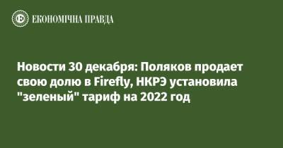 Максим Поляков - Новости 30 декабря: Поляков продает свою долю в Firefly, НКРЭ установила "зеленый" тариф на 2022 год - epravda.com.ua - США - Украина