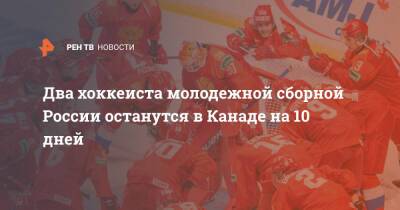 Данила Юров - Матвей Мичков - Два хоккеиста молодежной сборной России останутся в Канаде на 10 дней - ren.tv - Москва - Россия - Канада
