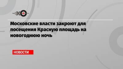 Московские власти закроют для посещения Красную площадь на новогоднюю ночь - echo.msk.ru - Москва