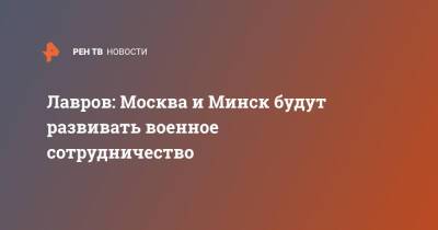 Сергей Лавров - Лавров: Москва и Минск будут развивать военное сотрудничество - ren.tv - Москва - Россия - Минск - Запад