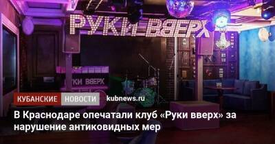 В Краснодаре опечатали клуб «Руки вверх» за нарушение антиковидных мер - kubnews.ru - Краснодарский край - Краснодар - Краснодар