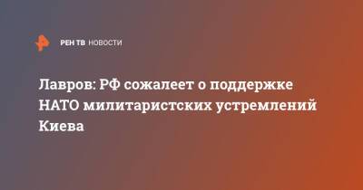 Сергей Лавров - Лавров: РФ сожалеет о поддержке НАТО милитаристских устремлений Киева - ren.tv - Россия - США - Украина - Киев