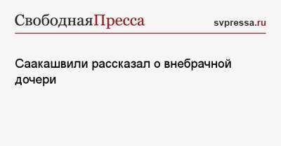 Михаил Саакашвили - Саакашвили рассказал о внебрачной дочери - svpressa.ru - Грузия - Белоруссия - Эстония