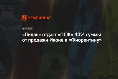 «Лилль» отдаст «ПСЖ» 40% суммы от продажи Иконе в «Фиорентину» - championat.com