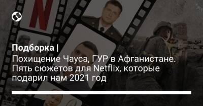 Подборка | Похищение Чауса, ГУР в Афганистане. Пять сюжетов для Netflix, которые подарил нам 2021 год - liga.net - США - Украина - Афганистан - Кабул
