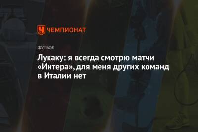 Ромелу Лукаку - Лукаку: я всегда смотрю матчи «Интера», для меня других команд в Италии нет - championat.com - Италия