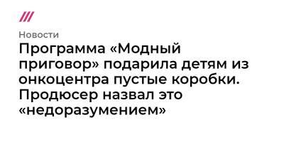 Программа «Модный приговор» подарила детям из онкоцентра пустые коробки. Продюсер назвал это «недоразумением» - tvrain.ru