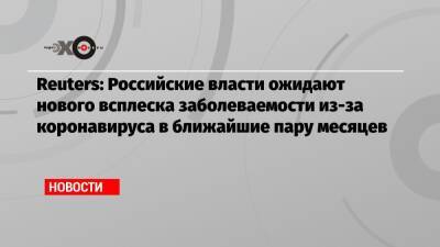 Алексей Ракша - Reuters: Российские власти ожидают нового всплеска заболеваемости из-за коронавируса в ближайшие пару месяцев - echo.msk.ru - Reuters