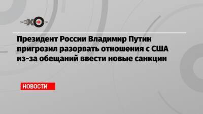 Владимир Путин - Юрий Ушаков - Джо Байден - Президент России Владимир Путин пригрозил разорвать отношения с США из-за обещаний ввести новые санкции - echo.msk.ru - Россия - США - Украина