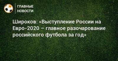 Роман Широков - На Евро - Широков: «Выступление России на Евро-2020 – главное разочарование российского футбола за год» - bombardir.ru - Россия