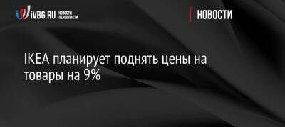 IKEA планирует поднять цены на товары на 9% - ivbg.ru - Россия - Украина - Англия