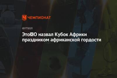 Это′О назвал Кубок Африки праздником африканской гордости - championat.com - Англия - Камерун