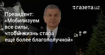 Президент: «Мобилизуем все силы, чтобы жизнь стала ещё более благополучной» - gazeta.uz - Узбекистан