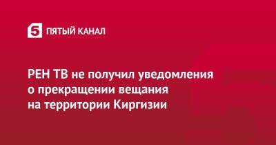 РЕН ТВ не получил уведомления о прекращении вещания на территории Киргизии - 5-tv.ru - Киргизия