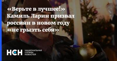«Верьте в лучшее!» Камиль Ларин призвал россиян в новом году «не грызть себя» - nsn.fm