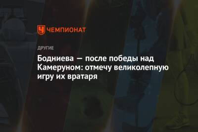 Бодниева — после победы над Камеруном: отмечу великолепную игру их вратаря - championat.com - Россия - Испания - Камерун