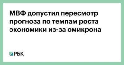 Кристалина Георгиева - МВФ допустил пересмотр прогноза по темпам роста экономики из-за омикрона - smartmoney.one - США - Reuters