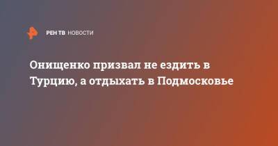 Геннадий Онищенко - Онищенко призвал не ездить в Турцию, а отдыхать в Подмосковье - ren.tv - Москва - Россия - Египет - Московская обл. - Турция