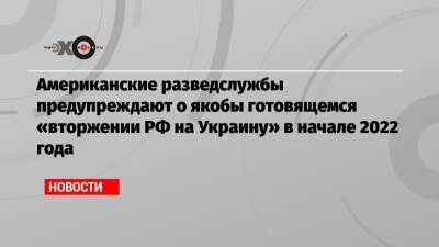 Американские разведслужбы предупреждают о якобы готовящемся «вторжении РФ на Украину» в начале 2022 года - echo.msk.ru - Россия - США - Украина