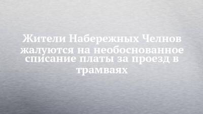 Жители Набережных Челнов жалуются на необоснованное списание платы за проезд в трамваях - chelny-izvest.ru - Набережные Челны