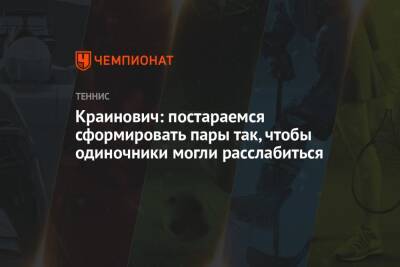 Филип Краинович - Краинович: постараемся сформировать пары так, чтобы одиночники могли расслабиться - championat.com - Сербия
