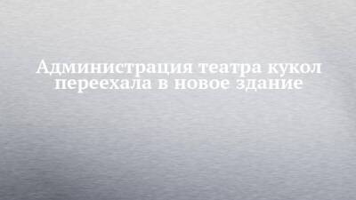 Администрация театра кукол переехала в новое здание - chelny-izvest.ru - Набережные Челны