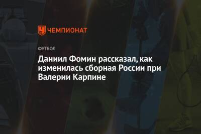 Валерий Карпин - Даниил Фомин - Даниил Фомин рассказал, как изменилась сборная России при Валерии Карпине - championat.com - Москва - Россия