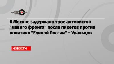 Сергей Удальцов - В Москве задержано трое активистов «Левого фронта» после пикетов против политики «Единой России» – Удальцов - echo.msk.ru - Москва - Россия