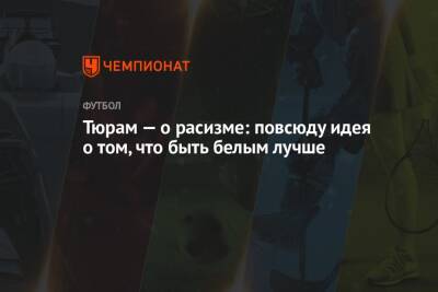 Тюрам — о расизме: повсюду идея о том, что быть белым лучше - championat.com
