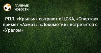 ⚽ РПЛ. «Крылья» сыграют с ЦСКА, «Спартак» примет «Ахмат», «Локомотив» встретится с «Уралом» - bombardir.ru - Москва - Россия - Санкт-Петербург - Краснодар - Екатеринбург - Тула - Уфа - Казань - Ростов-На-Дону - Самара