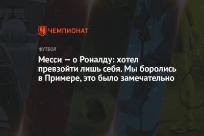 Криштиану Роналду - Лионель Месси - Месси — о Роналду: хотел превзойти лишь себя. Мы боролись в Примере, это было замечательно - championat.com - Франция