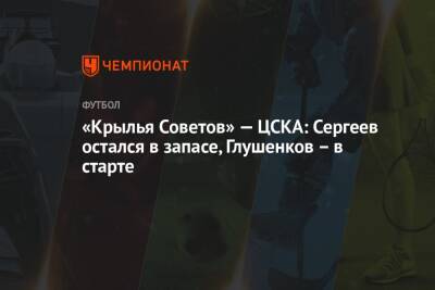 «Крылья Советов» — ЦСКА: Сергеев остался в запасе, Глушенков – в старте - championat.com - Москва - Самара