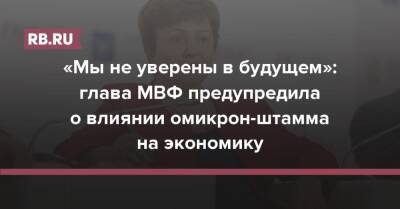 Кристалина Георгиева - «Мы не уверены в будущем»: глава МВФ предупредила о влиянии омикрон-штамма на экономику - rb.ru - США