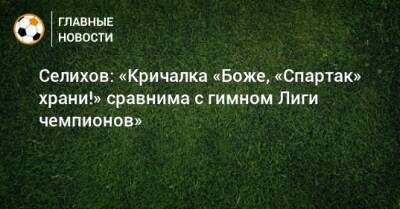 Александр Селихов - Селихов: «Кричалка «Боже, «Спартак» храни!» сравнима с гимном Лиги чемпионов» - bombardir.ru